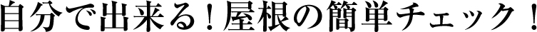 自分で出来る!屋根の簡単チェック!
