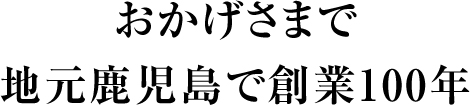 おかげさまで地元鹿児島 創業100年